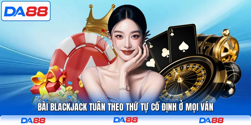 Bài Blackjack tuân theo thứ tự cố định ở mọi ván