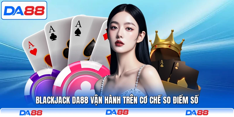 Blackjack DA88 vận hành trên cơ chế so điểm số