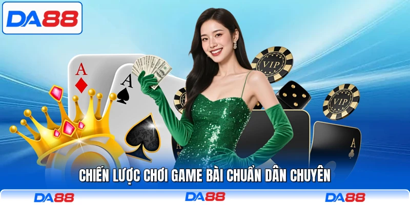 Chiến lược chơi game bài chuẩn dân chuyên