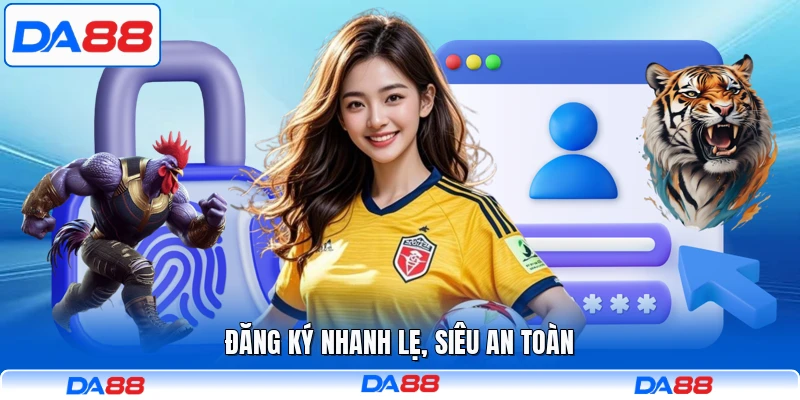 Đăng ký nhanh lẹ, siêu an toàn