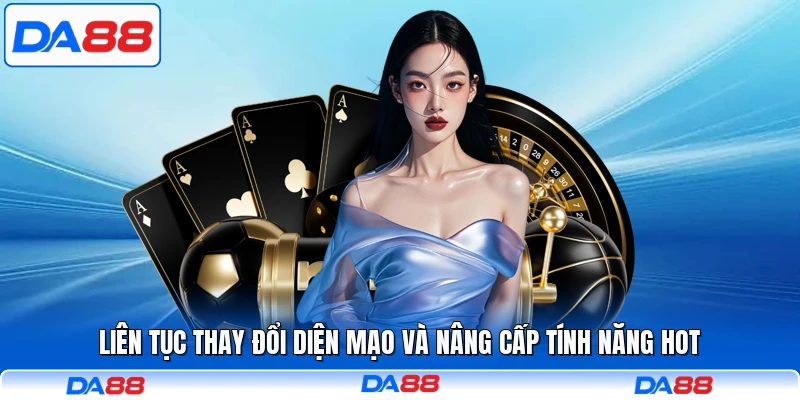 Liên tục thay đổi diện mạo và nâng cấp tính năng hot