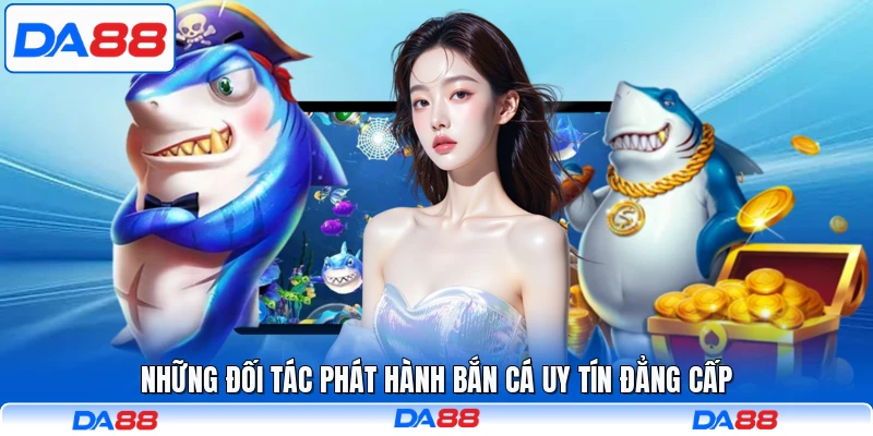 Những đối tác phát hành bắn cá uy tín đẳng cấp