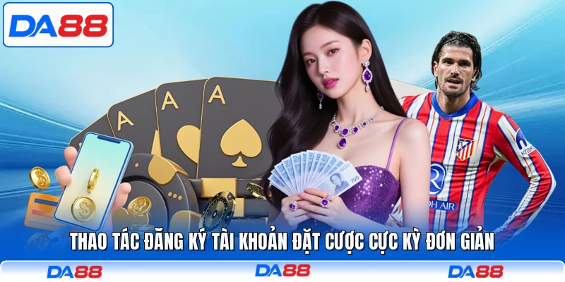 Thao tác đăng ký tài khoản đặt cược cực kỳ đơn giản