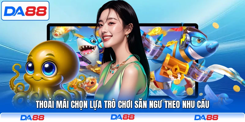 Thoải mái chọn lựa trò chơi săn ngư theo nhu cầu