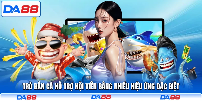 Trò bắn cá hỗ trợ hội viên bằng nhiều hiệu ứng đặc biệt