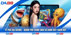 Tỷ Phú Đại Dương - Khám Phá Game Bắn Cá DA88 Đầy Cuốn Hút
